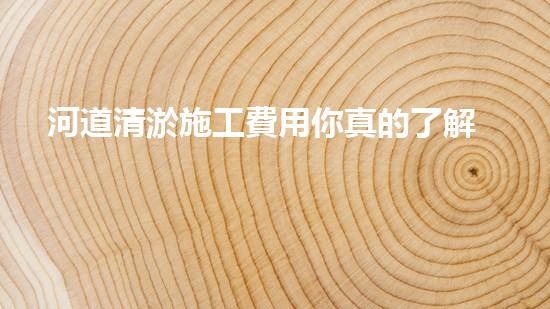 河道清淤施工費用你真的了解嗎？